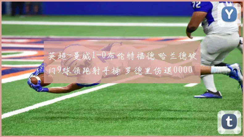 英超-曼城1-0布伦特福德 哈兰德破门9球领跑射手榜 罗德里伤退0000644