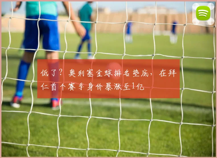 低了？奥利塞金球排名垫底，在拜仁首个赛季身价暴涨至1亿
